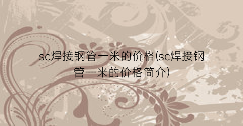 sc焊接钢管一米的价格(sc焊接钢管一米的价格简介)
