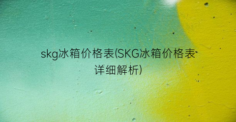 skg冰箱价格表(SKG冰箱价格表详细解析)