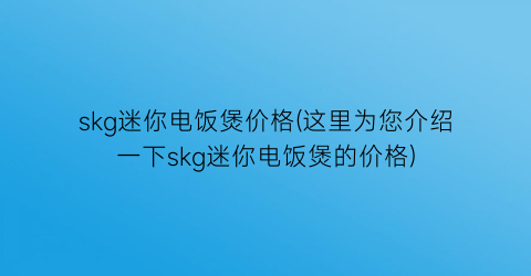 skg迷你电饭煲价格(这里为您介绍一下skg迷你电饭煲的价格)