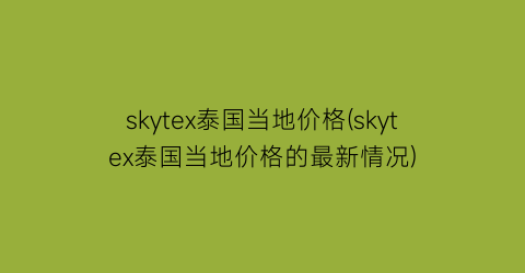 skytex泰国当地价格(skytex泰国当地价格的最新情况)