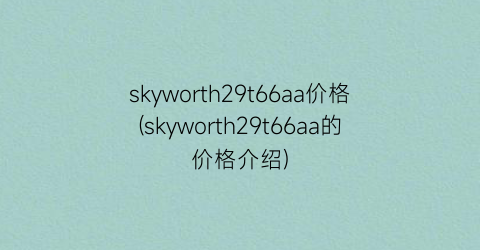 “skyworth29t66aa价格(skyworth29t66aa的价格介绍)