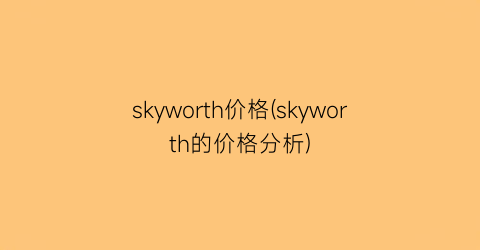 skyworth价格(skyworth的价格分析)