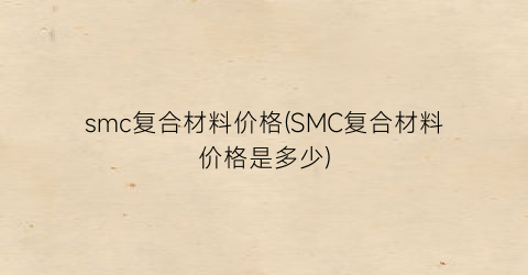 smc复合材料价格(SMC复合材料价格是多少)