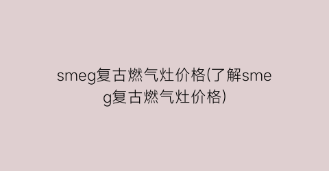 smeg复古燃气灶价格(了解smeg复古燃气灶价格)
