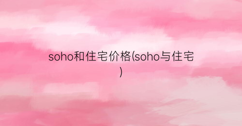 soho和住宅价格(soho与住宅)