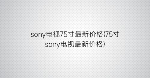 sony电视75寸最新价格(75寸sony电视最新价格)