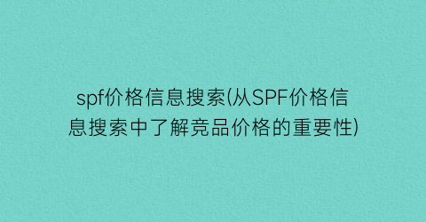 “spf价格信息搜索(从SPF价格信息搜索中了解竞品价格的重要性)