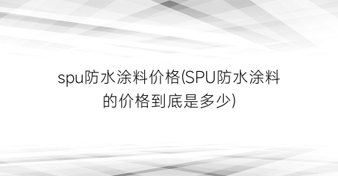 spu防水涂料价格(SPU防水涂料的价格到底是多少)