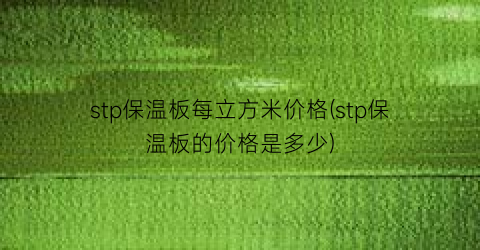 stp保温板每立方米价格(stp保温板的价格是多少)