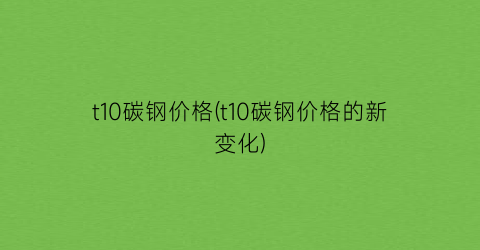 t10碳钢价格(t10碳钢价格的新变化)