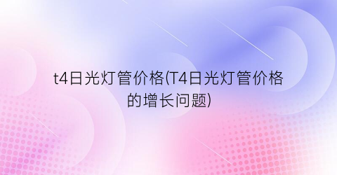 t4日光灯管价格(T4日光灯管价格的增长问题)