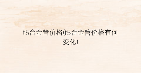 t5合金管价格(t5合金管价格有何变化)