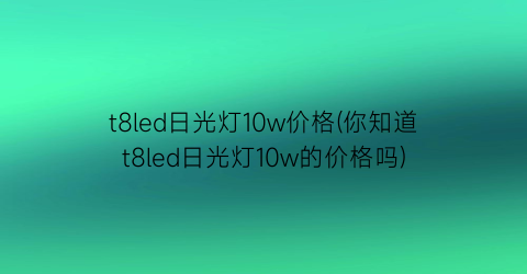t8led日光灯10w价格(你知道t8led日光灯10w的价格吗)