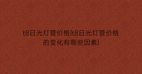 t8日光灯管价格(t8日光灯管价格的变化有哪些因素)