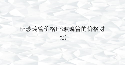 t8玻璃管价格(t8玻璃管的价格对比)