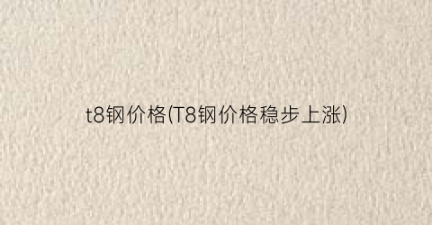 t8钢价格(T8钢价格稳步上涨)