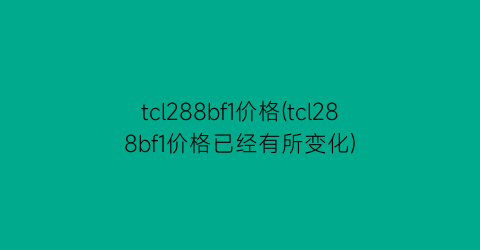 “tcl288bf1价格(tcl288bf1价格已经有所变化)