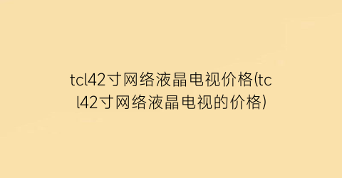 tcl42寸网络液晶电视价格(tcl42寸网络液晶电视的价格)