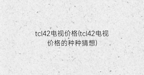 tcl42电视价格(tcl42电视价格的种种猜想)