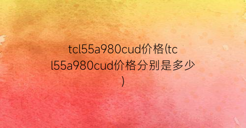 “tcl55a980cud价格(tcl55a980cud价格分别是多少)