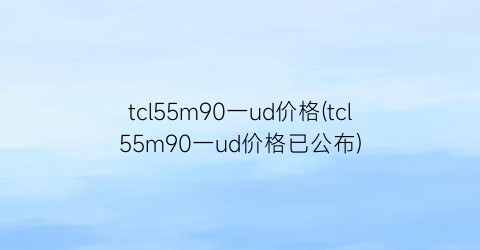 tcl55m90一ud价格(tcl55m90一ud价格已公布)