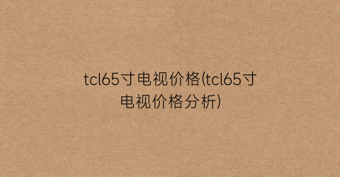tcl65寸电视价格(tcl65寸电视价格分析)