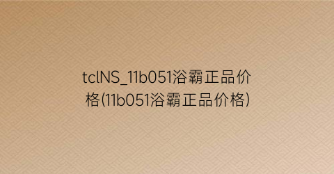 “tclNS_11b051浴霸正品价格(11b051浴霸正品价格)