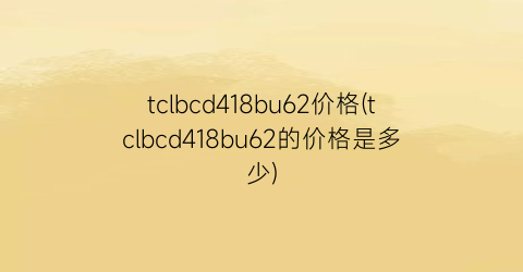 “tclbcd418bu62价格(tclbcd418bu62的价格是多少)