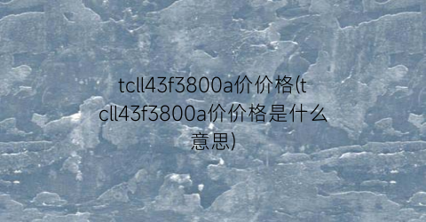 tcll43f3800a价价格(tcll43f3800a价价格是什么意思)