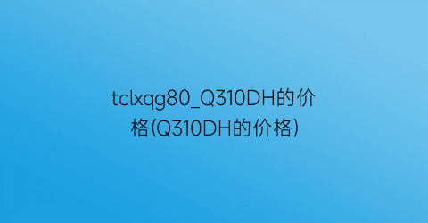 “tclxqg80_Q310DH的价格(Q310DH的价格)