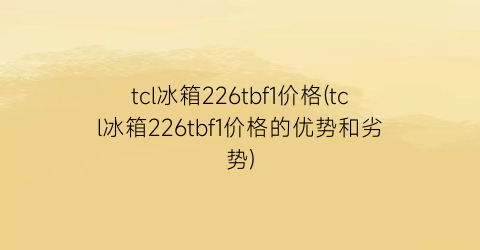 tcl冰箱226tbf1价格(tcl冰箱226tbf1价格的优势和劣势)
