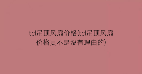 tcl吊顶风扇价格(tcl吊顶风扇价格贵不是没有理由的)