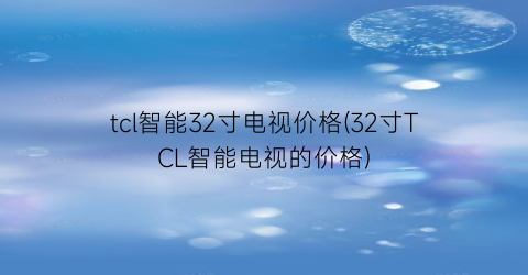 tcl智能32寸电视价格(32寸TCL智能电视的价格)