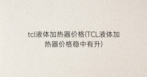 tcl液体加热器价格(TCL液体加热器价格稳中有升)