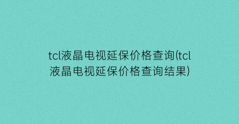 tcl液晶电视延保价格查询(tcl液晶电视延保价格查询结果)