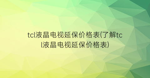 “tcl液晶电视延保价格表(了解tcl液晶电视延保价格表)