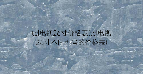 tcl电视26寸价格表(tcl电视26寸不同型号的价格表)