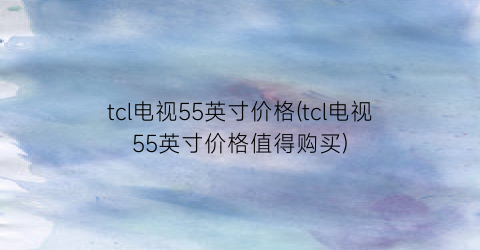 tcl电视55英寸价格(tcl电视55英寸价格值得购买)