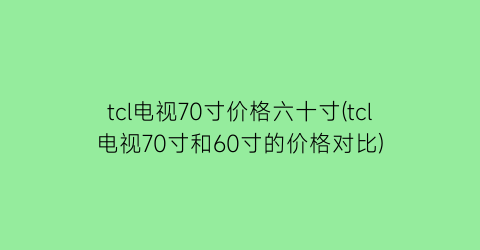 tcl电视70寸价格六十寸(tcl电视70寸和60寸的价格对比)