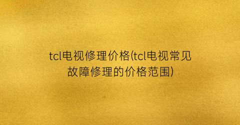 tcl电视修理价格(tcl电视常见故障修理的价格范围)