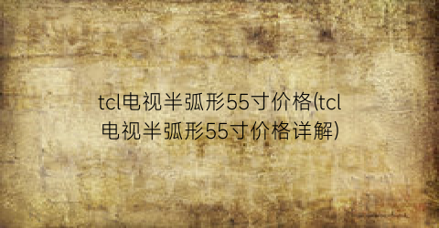 tcl电视半弧形55寸价格(tcl电视半弧形55寸价格详解)