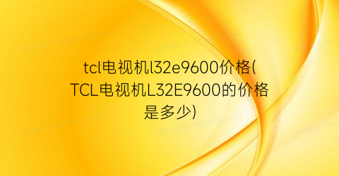 tcl电视机l32e9600价格(TCL电视机L32E9600的价格是多少)