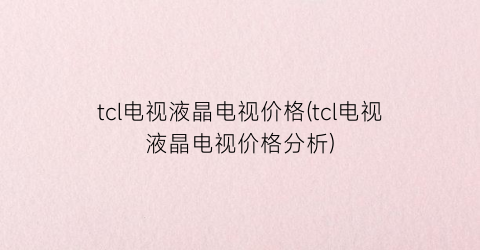 tcl电视液晶电视价格(tcl电视液晶电视价格分析)