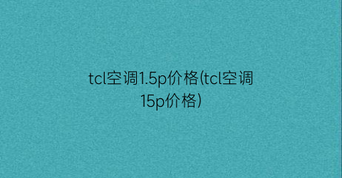 tcl空调1.5p价格(tcl空调15p价格)