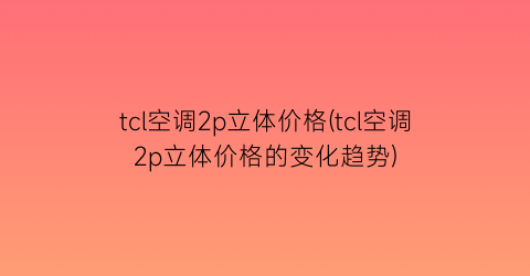 tcl空调2p立体价格(tcl空调2p立体价格的变化趋势)