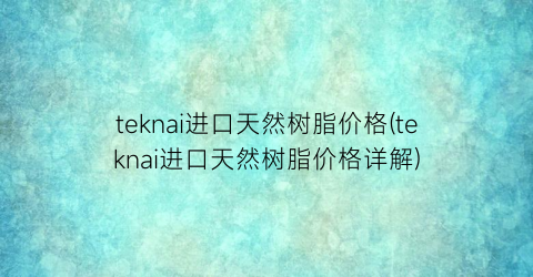 teknai进口天然树脂价格(teknai进口天然树脂价格详解)