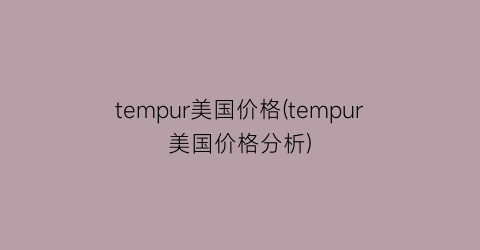 tempur美国价格(tempur美国价格分析)