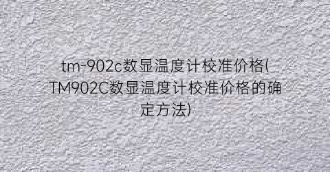tm-902c数显温度计校准价格(TM902C数显温度计校准价格的确定方法)