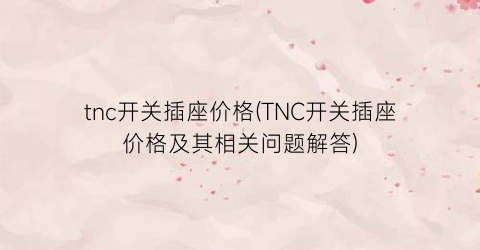 tnc开关插座价格(TNC开关插座价格及其相关问题解答)