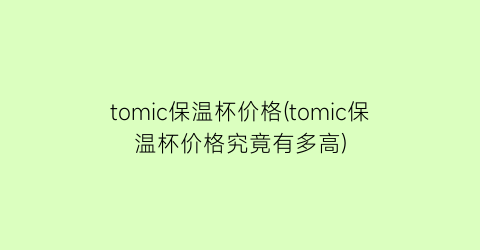 tomic保温杯价格(tomic保温杯价格究竟有多高)